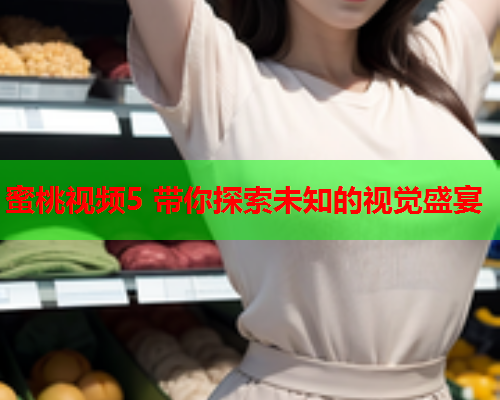 蜜桃视频5 带你探索未知的视觉盛宴