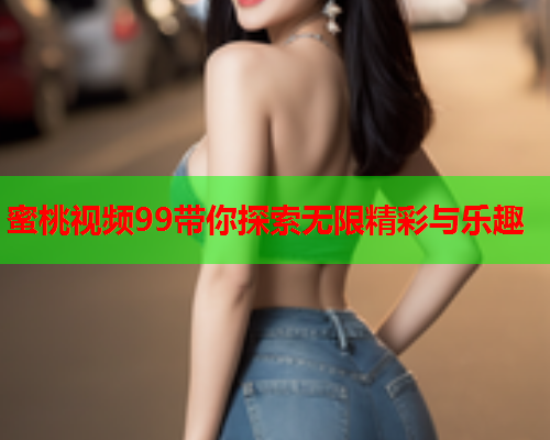 蜜桃视频99带你探索无限精彩与乐趣