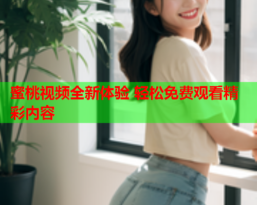 蜜桃视频全新体验 轻松免费观看精彩内容