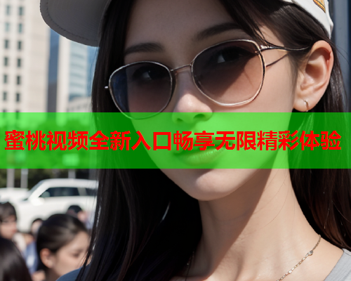 蜜桃视频全新入口畅享无限精彩体验