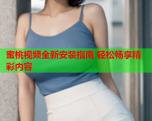 蜜桃视频全新安装指南 轻松畅享精彩内容