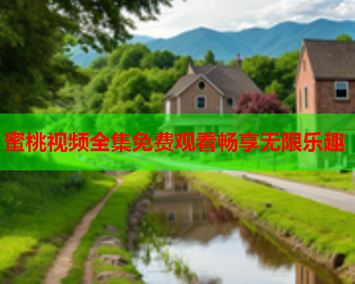 蜜桃视频全集免费观看畅享无限乐趣
