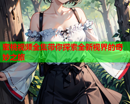 蜜桃视频全集带你探索全新视界的奇妙之旅