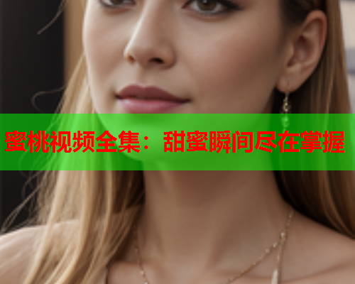 蜜桃视频全集：甜蜜瞬间尽在掌握