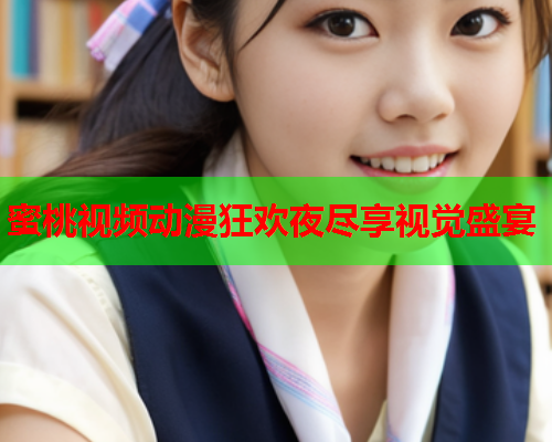 蜜桃视频动漫狂欢夜尽享视觉盛宴