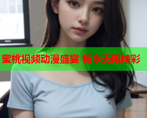 蜜桃视频动漫盛宴 畅享无限精彩