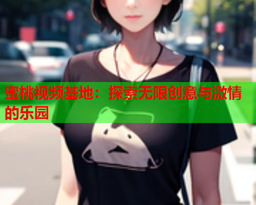 蜜桃视频基地：探索无限创意与激情的乐园