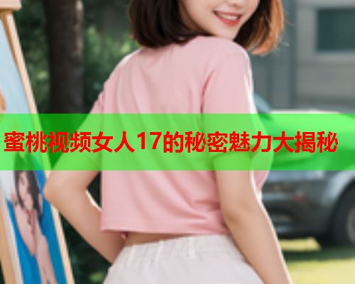 蜜桃视频女人17的秘密魅力大揭秘