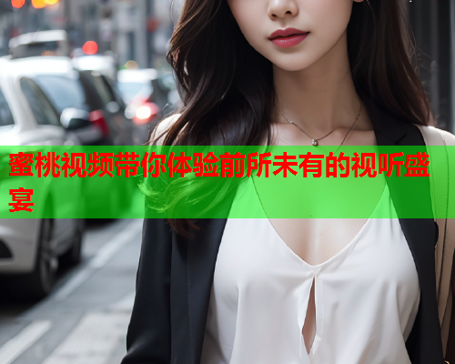 蜜桃视频带你体验前所未有的视听盛宴