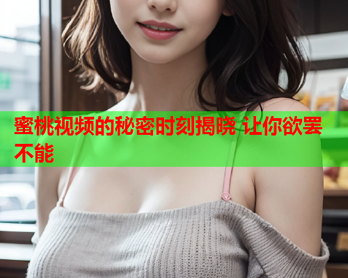 蜜桃视频的秘密时刻揭晓 让你欲罢不能