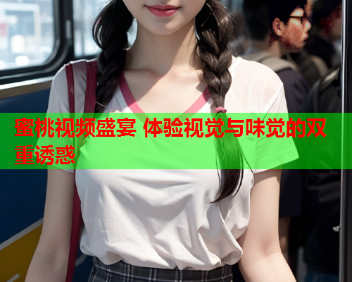 蜜桃视频盛宴 体验视觉与味觉的双重诱惑
