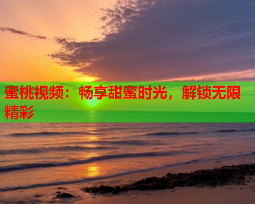 蜜桃视频：畅享甜蜜时光，解锁无限精彩