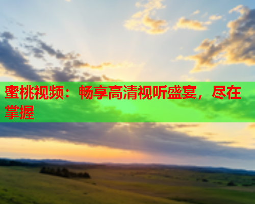 蜜桃视频：畅享高清视听盛宴，尽在掌握