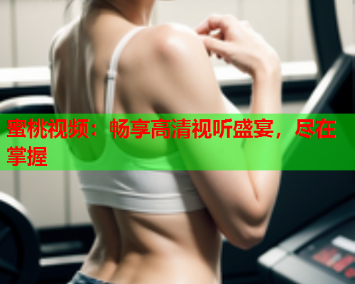 蜜桃视频：畅享高清视听盛宴，尽在掌握