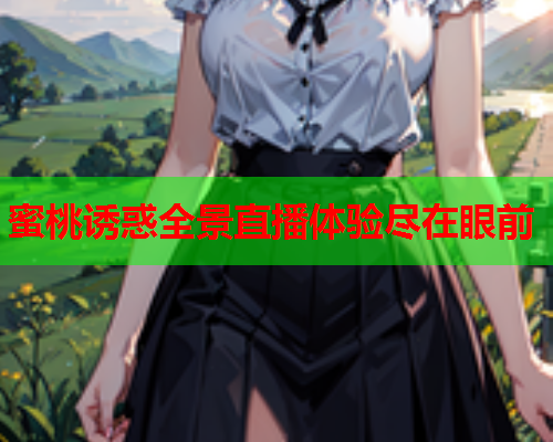 蜜桃诱惑全景直播体验尽在眼前