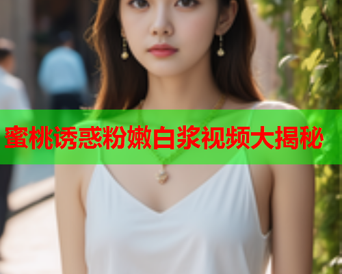 蜜桃诱惑粉嫩白浆视频大揭秘