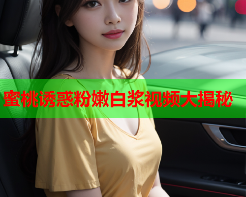 蜜桃诱惑粉嫩白浆视频大揭秘