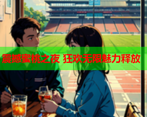 震撼蜜桃之夜 狂欢无限魅力释放