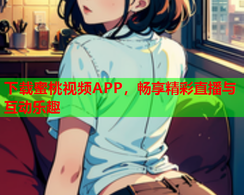 下载蜜桃视频APP，畅享精彩直播与互动乐趣