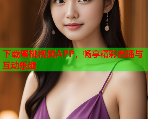 下载蜜桃视频APP，畅享精彩直播与互动乐趣