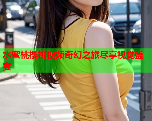 水蜜桃樱桃视频奇幻之旅尽享视觉盛宴