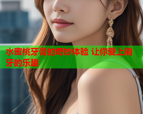 水蜜桃牙膏的奇妙体验 让你爱上刷牙的乐趣