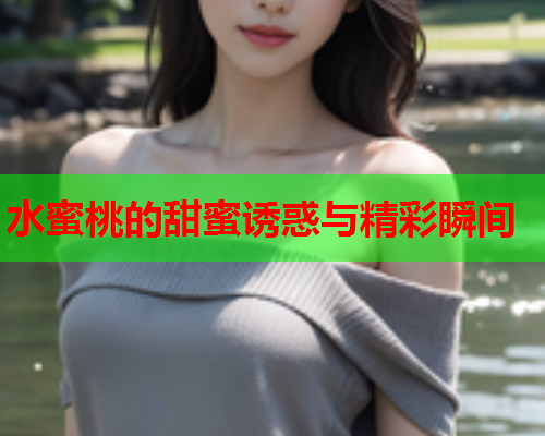 水蜜桃的甜蜜诱惑与精彩瞬间