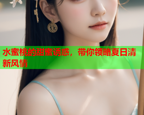 水蜜桃的甜蜜诱惑，带你领略夏日清新风情