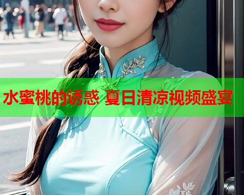 水蜜桃的诱惑 夏日清凉视频盛宴