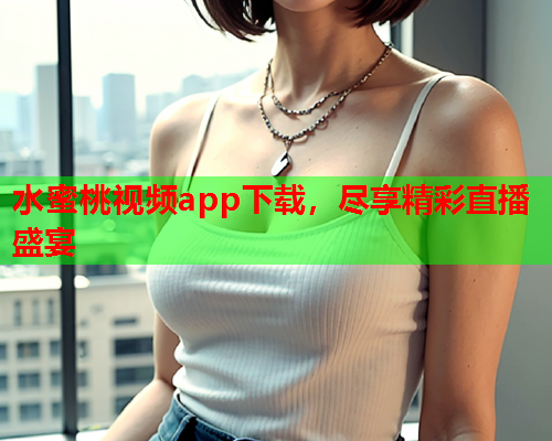 水蜜桃视频app下载，尽享精彩直播盛宴