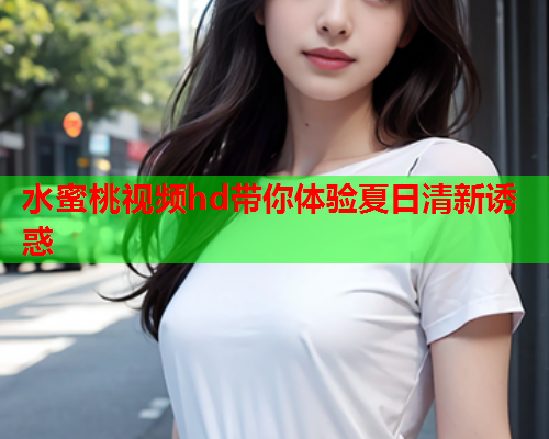 水蜜桃视频hd带你体验夏日清新诱惑