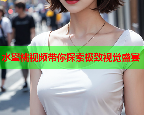 水蜜桃视频带你探索极致视觉盛宴