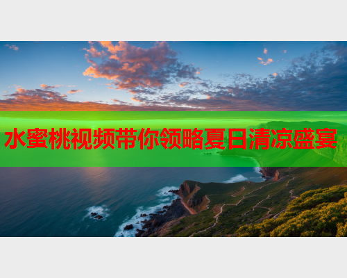 水蜜桃视频带你领略夏日清凉盛宴