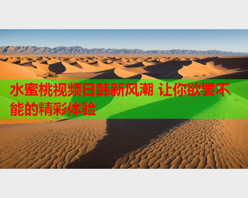 水蜜桃视频日韩新风潮 让你欲罢不能的精彩体验