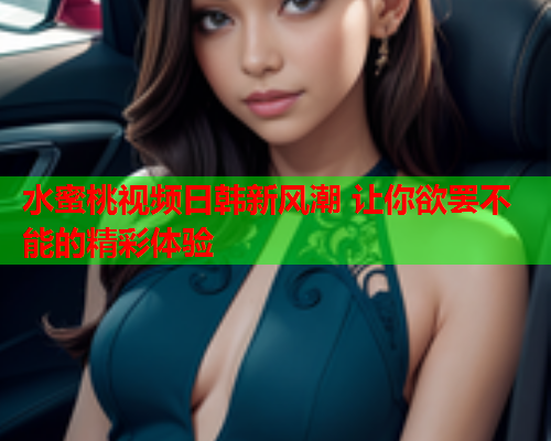 水蜜桃视频日韩新风潮 让你欲罢不能的精彩体验