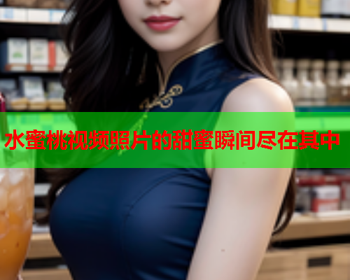 水蜜桃视频照片的甜蜜瞬间尽在其中