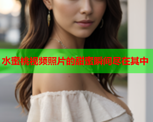 水蜜桃视频照片的甜蜜瞬间尽在其中