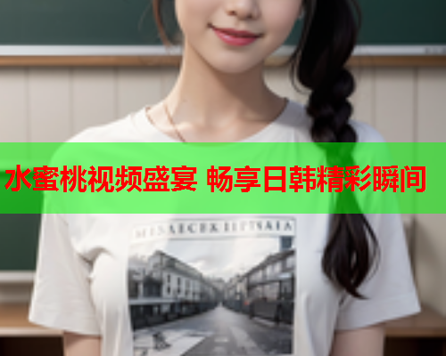 水蜜桃视频盛宴 畅享日韩精彩瞬间