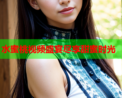 水蜜桃视频盛宴尽享甜蜜时光
