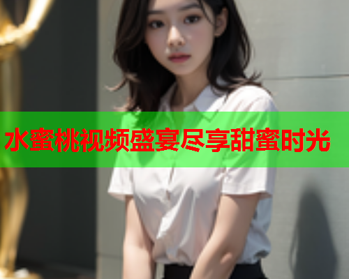 水蜜桃视频盛宴尽享甜蜜时光
