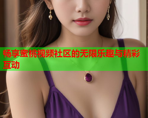 畅享蜜桃视频社区的无限乐趣与精彩互动