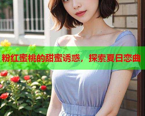 粉红蜜桃的甜蜜诱惑，探索夏日恋曲