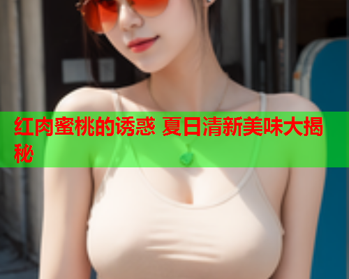 红肉蜜桃的诱惑 夏日清新美味大揭秘