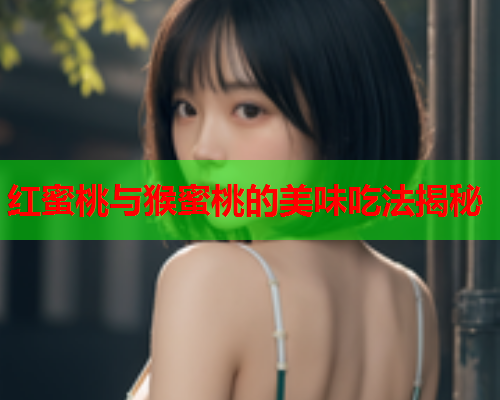 红蜜桃与猴蜜桃的美味吃法揭秘