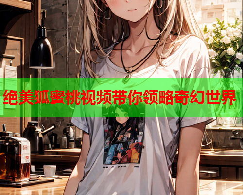 绝美狐蜜桃视频带你领略奇幻世界