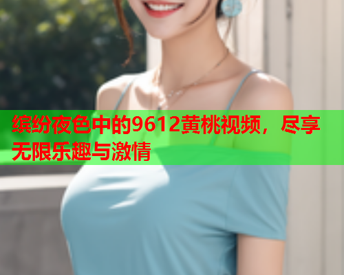 缤纷夜色中的9612黄桃视频，尽享无限乐趣与激情