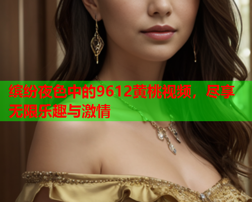 缤纷夜色中的9612黄桃视频，尽享无限乐趣与激情