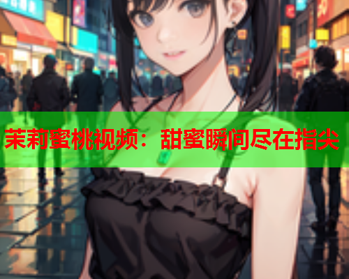 茉莉蜜桃视频：甜蜜瞬间尽在指尖