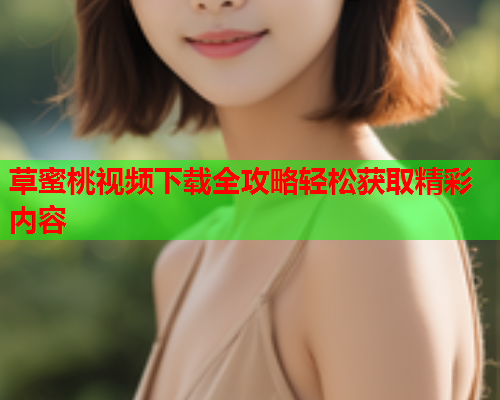 草蜜桃视频下载全攻略轻松获取精彩内容