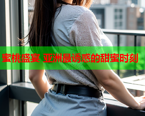 蜜桃盛宴 亚洲最诱惑的甜蜜时刻